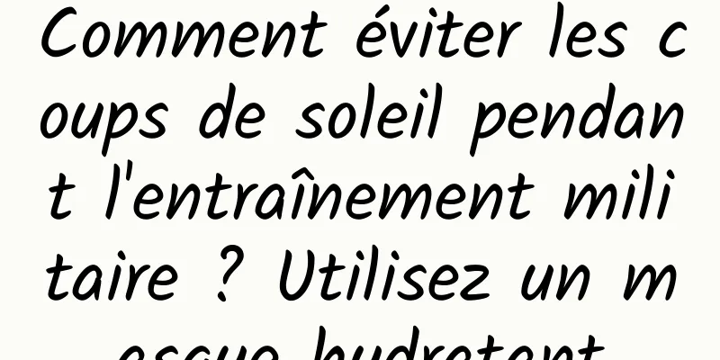 Comment éviter les coups de soleil pendant l'entraînement militaire ? Utilisez un masque hydratant