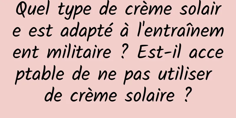 Quel type de crème solaire est adapté à l'entraînement militaire ? Est-il acceptable de ne pas utiliser de crème solaire ?