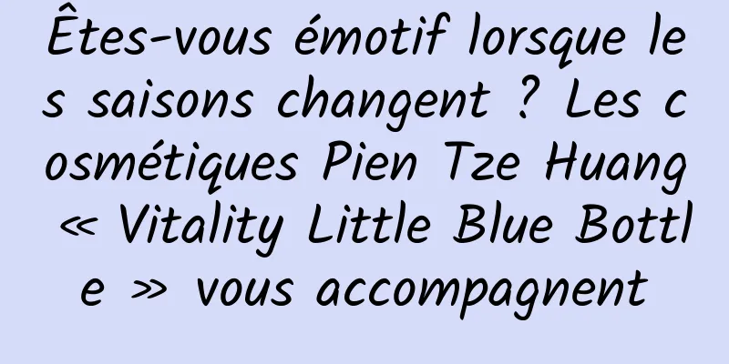 Êtes-vous émotif lorsque les saisons changent ? Les cosmétiques Pien Tze Huang « Vitality Little Blue Bottle » vous accompagnent