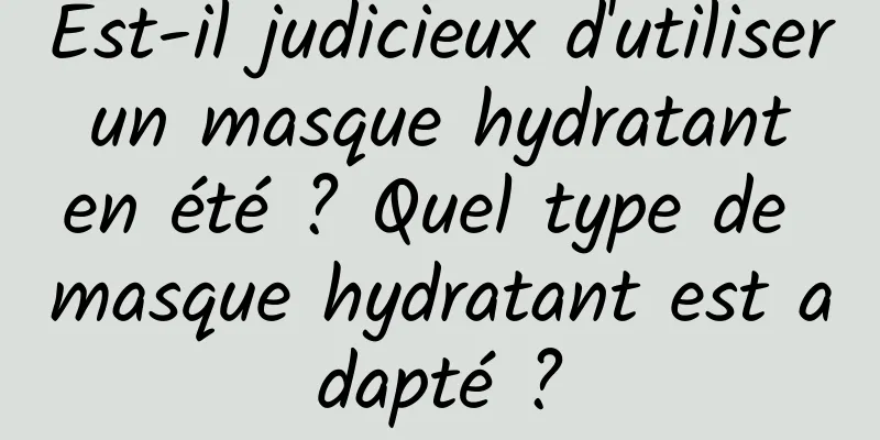 Est-il judicieux d'utiliser un masque hydratant en été ? Quel type de masque hydratant est adapté ?