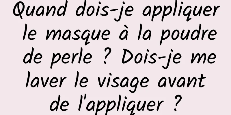 Quand dois-je appliquer le masque à la poudre de perle ? Dois-je me laver le visage avant de l'appliquer ?