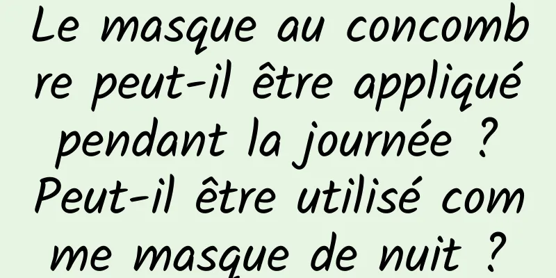 Le masque au concombre peut-il être appliqué pendant la journée ? Peut-il être utilisé comme masque de nuit ?