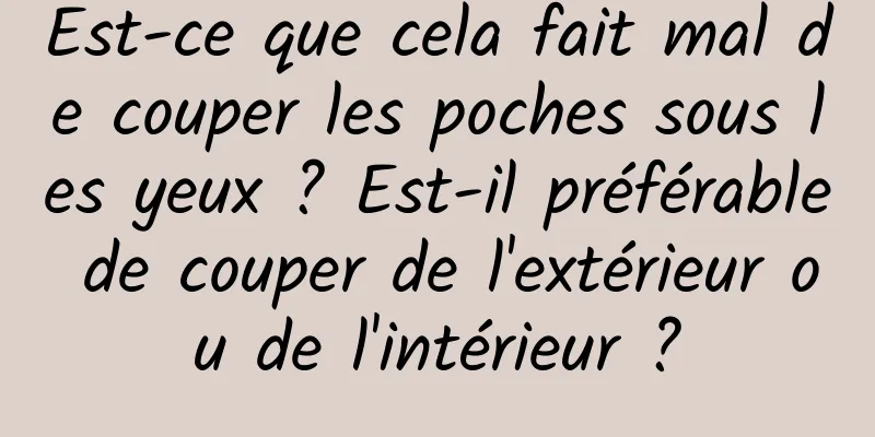 Est-ce que cela fait mal de couper les poches sous les yeux ? Est-il préférable de couper de l'extérieur ou de l'intérieur ?