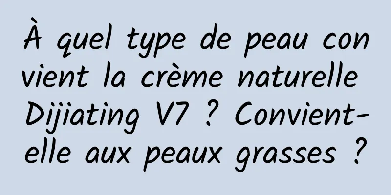 À quel type de peau convient la crème naturelle Dijiating V7 ? Convient-elle aux peaux grasses ?