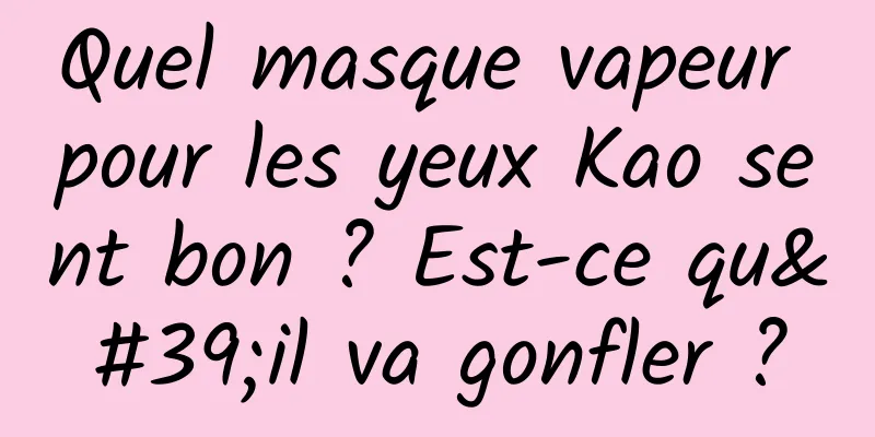 Quel masque vapeur pour les yeux Kao sent bon ? Est-ce qu'il va gonfler ?