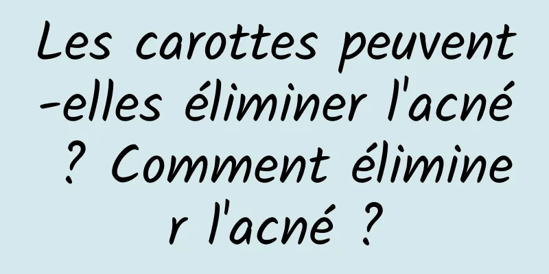Les carottes peuvent-elles éliminer l'acné ? Comment éliminer l'acné ?