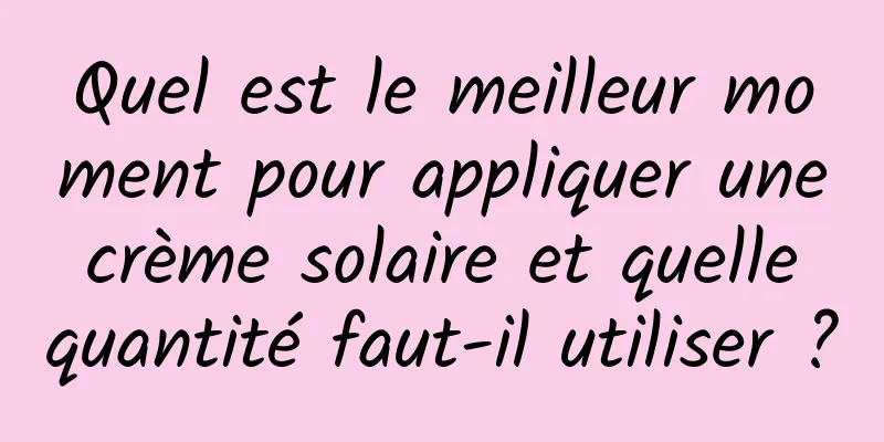 Quel est le meilleur moment pour appliquer une crème solaire et quelle quantité faut-il utiliser ?