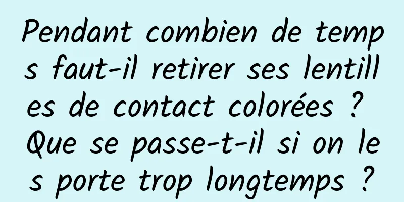 Pendant combien de temps faut-il retirer ses lentilles de contact colorées ? Que se passe-t-il si on les porte trop longtemps ?