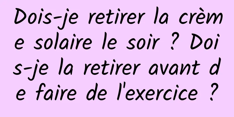 Dois-je retirer la crème solaire le soir ? Dois-je la retirer avant de faire de l'exercice ?