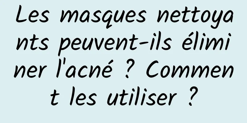 Les masques nettoyants peuvent-ils éliminer l'acné ? Comment les utiliser ?