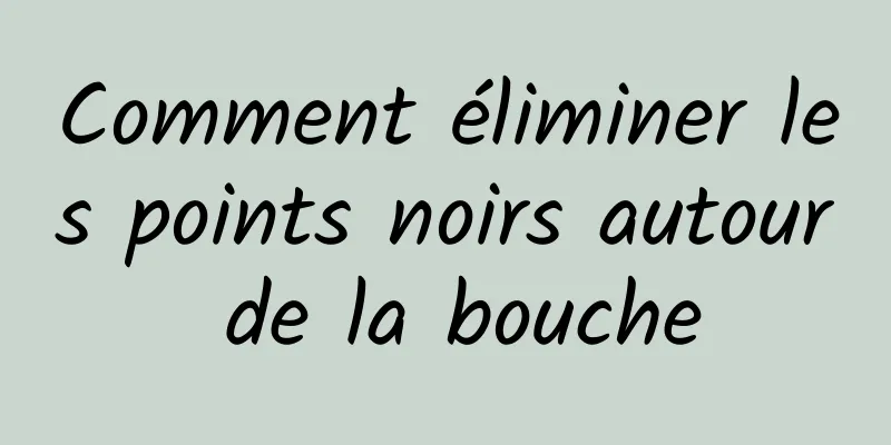 Comment éliminer les points noirs autour de la bouche