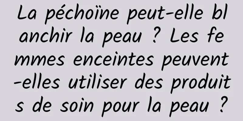 La péchoïne peut-elle blanchir la peau ? Les femmes enceintes peuvent-elles utiliser des produits de soin pour la peau ?