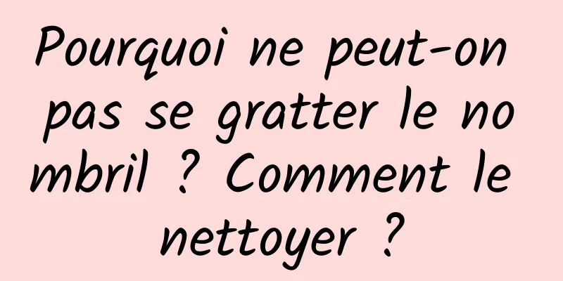 Pourquoi ne peut-on pas se gratter le nombril ? Comment le nettoyer ?