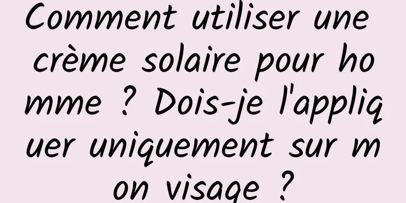 Comment utiliser une crème solaire pour homme ? Dois-je l'appliquer uniquement sur mon visage ?