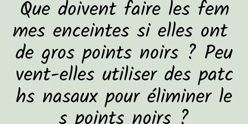 Que doivent faire les femmes enceintes si elles ont de gros points noirs ? Peuvent-elles utiliser des patchs nasaux pour éliminer les points noirs ?