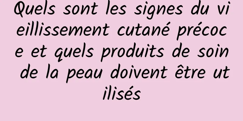 Quels sont les signes du vieillissement cutané précoce et quels produits de soin de la peau doivent être utilisés