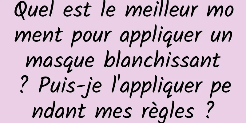 Quel est le meilleur moment pour appliquer un masque blanchissant ? Puis-je l'appliquer pendant mes règles ?