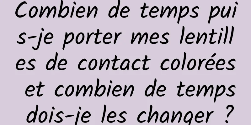 Combien de temps puis-je porter mes lentilles de contact colorées et combien de temps dois-je les changer ?