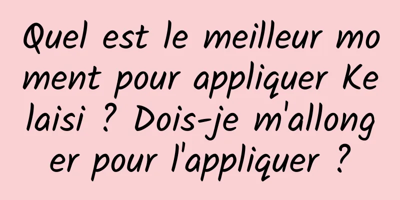 Quel est le meilleur moment pour appliquer Kelaisi ? Dois-je m'allonger pour l'appliquer ?