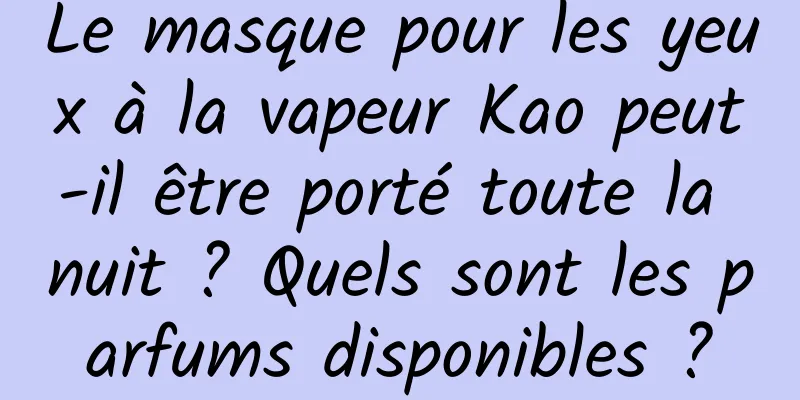 Le masque pour les yeux à la vapeur Kao peut-il être porté toute la nuit ? Quels sont les parfums disponibles ?