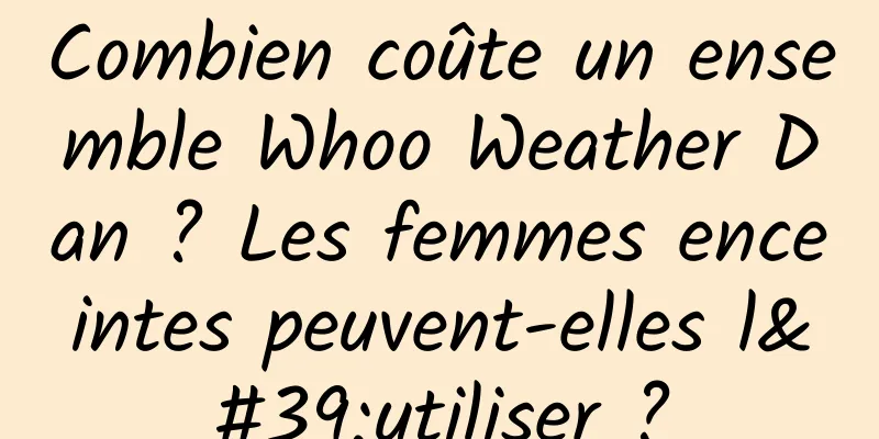 Combien coûte un ensemble Whoo Weather Dan ? Les femmes enceintes peuvent-elles l'utiliser ?