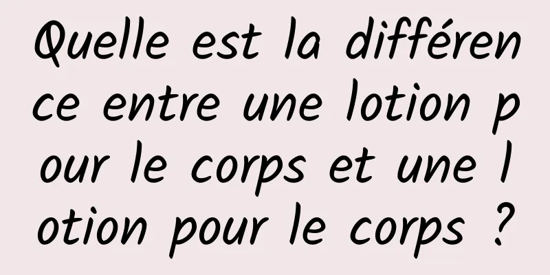 Quelle est la différence entre une lotion pour le corps et une lotion pour le corps ?