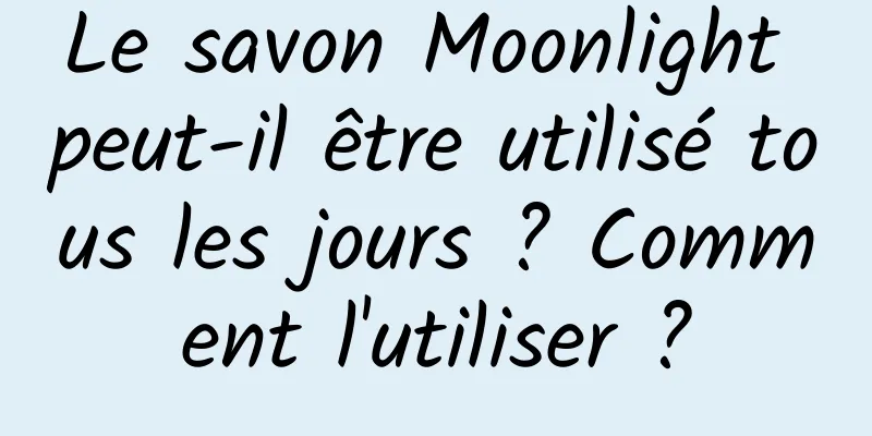 Le savon Moonlight peut-il être utilisé tous les jours ? Comment l'utiliser ?