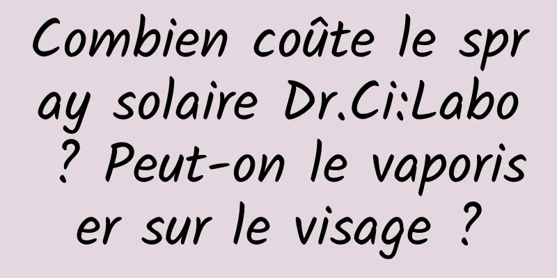 Combien coûte le spray solaire Dr.Ci:Labo ? Peut-on le vaporiser sur le visage ?