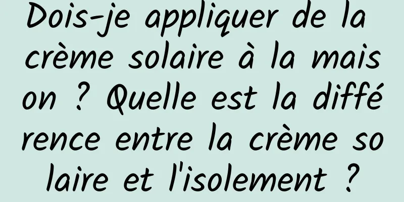 Dois-je appliquer de la crème solaire à la maison ? Quelle est la différence entre la crème solaire et l'isolement ?