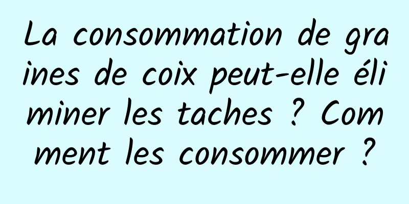 La consommation de graines de coix peut-elle éliminer les taches ? Comment les consommer ?
