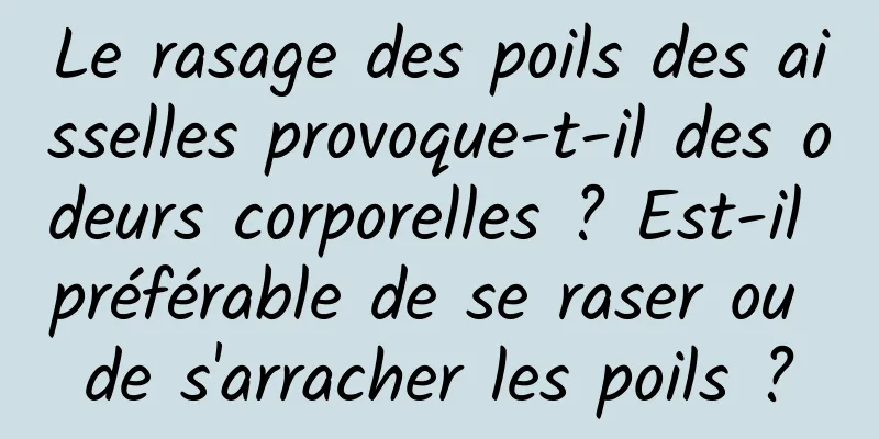 Le rasage des poils des aisselles provoque-t-il des odeurs corporelles ? Est-il préférable de se raser ou de s'arracher les poils ?