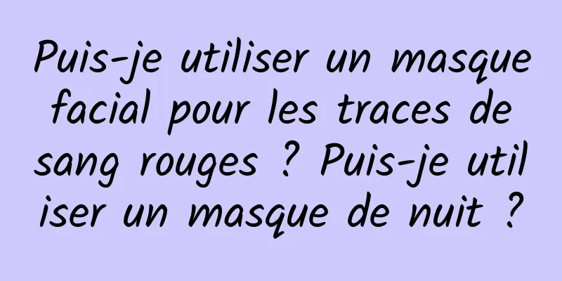 Puis-je utiliser un masque facial pour les traces de sang rouges ? Puis-je utiliser un masque de nuit ?
