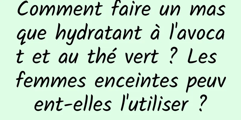 Comment faire un masque hydratant à l'avocat et au thé vert ? Les femmes enceintes peuvent-elles l'utiliser ?