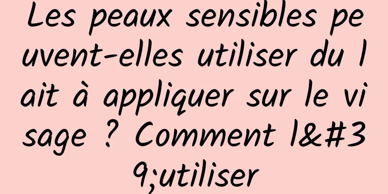 Les peaux sensibles peuvent-elles utiliser du lait à appliquer sur le visage ? Comment l'utiliser