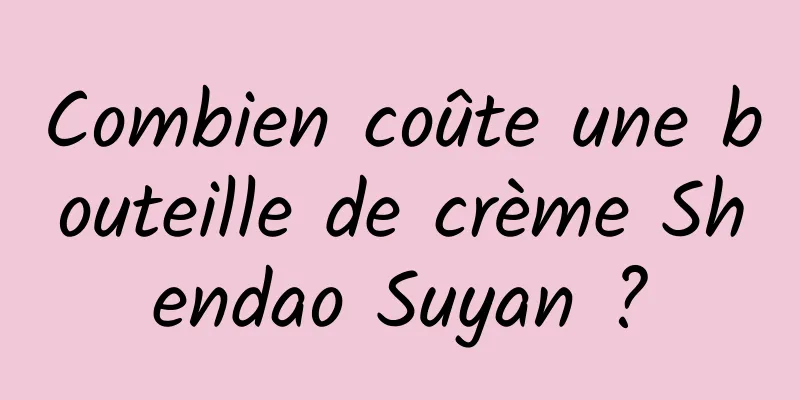Combien coûte une bouteille de crème Shendao Suyan ?