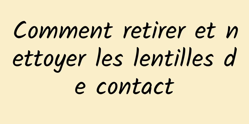 Comment retirer et nettoyer les lentilles de contact