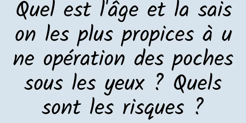 Quel est l'âge et la saison les plus propices à une opération des poches sous les yeux ? Quels sont les risques ?