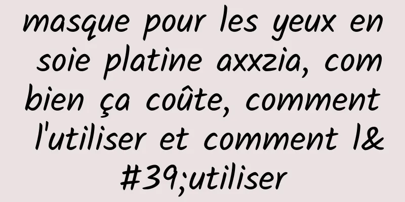 masque pour les yeux en soie platine axxzia, combien ça coûte, comment l'utiliser et comment l'utiliser