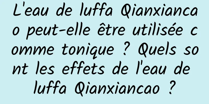 L'eau de luffa Qianxiancao peut-elle être utilisée comme tonique ? Quels sont les effets de l'eau de luffa Qianxiancao ?