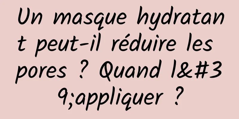 Un masque hydratant peut-il réduire les pores ? Quand l'appliquer ?