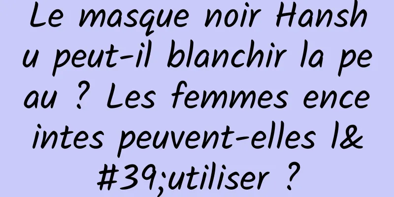 Le masque noir Hanshu peut-il blanchir la peau ? Les femmes enceintes peuvent-elles l'utiliser ?