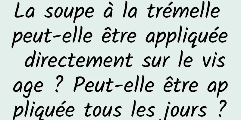 La soupe à la trémelle peut-elle être appliquée directement sur le visage ? Peut-elle être appliquée tous les jours ?