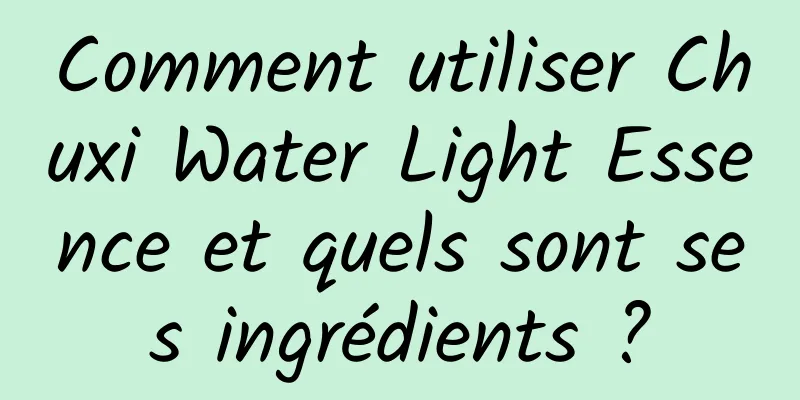 Comment utiliser Chuxi Water Light Essence et quels sont ses ingrédients ?