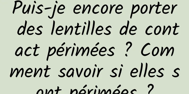 Puis-je encore porter des lentilles de contact périmées ? Comment savoir si elles sont périmées ?