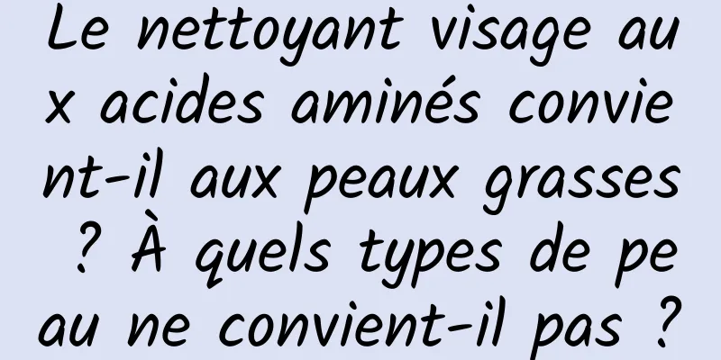 Le nettoyant visage aux acides aminés convient-il aux peaux grasses ? À quels types de peau ne convient-il pas ?