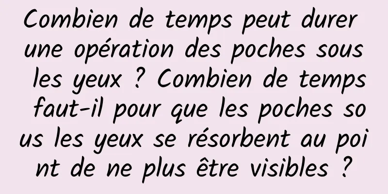 Combien de temps peut durer une opération des poches sous les yeux ? Combien de temps faut-il pour que les poches sous les yeux se résorbent au point de ne plus être visibles ?