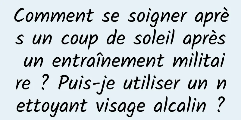 Comment se soigner après un coup de soleil après un entraînement militaire ? Puis-je utiliser un nettoyant visage alcalin ?