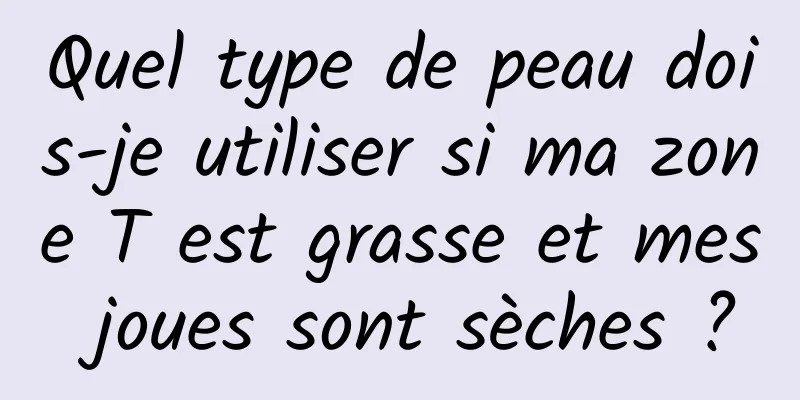 Quel type de peau dois-je utiliser si ma zone T est grasse et mes joues sont sèches ?