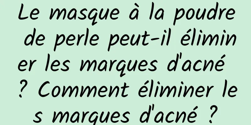 Le masque à la poudre de perle peut-il éliminer les marques d'acné ? Comment éliminer les marques d'acné ?