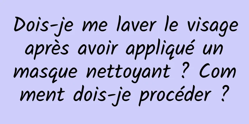 Dois-je me laver le visage après avoir appliqué un masque nettoyant ? Comment dois-je procéder ?